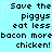 Pixelated text on a light blue background with white star accents, repeating 'Save the piggys eat less bacon more chicken!' in three