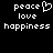 Black background with white pixelated text and symbols arranged in two , featuring 'peace' with a heart symbol, 'love', and 'happiness' in both