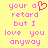 Yellow background with pink pixelated text reading 'your a retard but I love you anyway' and a red heart symbol replacing the letter 'o' in 'a'.
