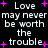 Pixelated text repeats 'Love may never be worth the trouble' with pink plus signs on black background, animated by flickering elements.