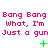 Pixelated red text repeats 'Bang Bang Bang Bang Bang Bang' and 'What, I'm Just a gun' across three with green symbols below each on white background