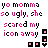 Pixelated text in pink and black reads 'yo momma so ugly, she scared my icon away' with four small square icons on the right.