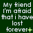 Green background with repeated white text 'My friend I'm afraid that i have lost forever' in pixelated font, showing animation changes to the final punctuation mark.