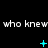Black background with repeated white text 'who knew who knew who knew' and cyan pixelated symbols changing across three