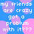 Blue background with pink and purple circular shapes, white pixelated text repeating 'my friends are crazy got a problum with it???'.