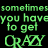 Green pixelated text on black background reads 'sometimes you have to get CRAZY' with stylized capitalization.