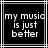 Black background with white pixelated text reading 'my music is just better' inside a of thin gray lines