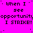 A static image with bright pink background displaying repeated text "When I see opportunity I STRIKE!!" in black pixelated font, partially obscured by a gray rectangle on the right edge.