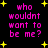 Black background with yellow starbursts and pink pixelated text reading "who wouldnt want to be me?" in four repeated sections.