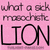 Pink background with repeated text "what a sick masochistic" above large black "LION" letters, with a gray rectangle covering part of the right side.