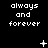 Black background with white pixelated text 'always and forever' repeated across three , each containing three identical text blocks with varying small white symbols above them