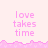 Pixelated pink text 'love takes time' repeated across a light pink background with a jagged pink border.