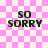 Pink and white checkered background with four identical text blocks reading "SO SORRY" in dark green pixelated font.