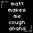 Black background with white pixelated text reading "matt makes me cough ahaha" repeated in three , each containing two identical vertical repetitions of the phrase