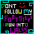 Pixel art of six with black backgrounds, each displaying 'DONT FOLLOW MY FOOTSTEPS I RUN INTO WALLS' in colorful blocky text and a smiley face within a colored border