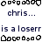 Pixelated text and symbols arranged in a pattern with repeated phrases 'chris...' and 'is a loserr' on white background