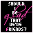 Black background with pink and white text reading 'SHOULD I BE THAT WE'RE FRIENDS?' and a pink 'g l ad' script, with the 'S' in 'FRIENDS?' changing from pink to white across frames.