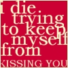 Red background with white text reading "i die. trying to keep myself from KISSING YOU" in a layered, overlapping style.