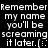Black background with white pixelated text repeating 'Remember my name you'll be screaming it later. (:' in two