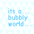 A static image with light blue text reading "its a... bubbly world..." on a patterned background of small hexagons and circles.
