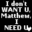 Black background with white pixelated text repeating 'I don't WANT U, Matthew,' and 'I NEED U' across two