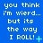 Blue background with white pixelated text repeating 'you think i'm wierd... but its the way I ROLL!' across three , each with a unique small symbol at the end