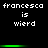 Black background with white pixelated text 'francesca is wierd' repeated three times in two , each separated by a green horizontal bar