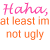 Pixelated text and symbol on white background with gray rectangle, featuring 'Haha, Haha, at least im not ugly' in pink/orange gradient and '<3' below.
