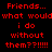 Red pixelated text on black background reads 'Friends... what would i do without them? ?!!!!!!' in two identical vertical
