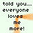 Pixelated text reads "told you.... everyone loves me more!" in two identical vertical on a light background with orange pixel trails