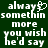 Green background with white pixelated text reading 'always somethin more you wish he'd say' and a heart symbol replacing the 'y' in 'always'.
