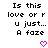 Pixelated text reads 'Is this love or r u just... A faze' with a pink heart symbol below, displayed in two identical side-by-side