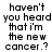 Black pixelated text on white background reads 'haven't you heard that i'm the new cancer.?' with slight variations between