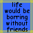 Blue background with yellow lines and black pixelated text reading 'life would be boring without friends' in a centered layout