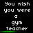 Pixelated text on black background reads "You wish you were a gym teacher" with green underlines beneath each phrase, displayed in three identical vertical