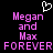 Pixelated text and heart symbol on black background, with 'Megan and Max FOREVER' repeated in pink letters.