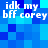 Pixelated blue background with repeated white text 'idk my bff corey' in two , no visible animation changes