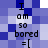 Pixelated text on a blue and white checkered background reads "I am so bored =[" in two vertical