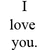 Static black-and-white image displaying three vertical of text with varying font styles and sizes, including phrases like "I love you." and "Yeah."