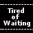 Black background with white pixelated text "Tired of Waiting" arranged in two , repeated twice horizontally across the frame