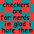 Red and teal checkered background with repeated black text reading "checkers are for nerds. im glad i hate them" in a pixelated font.