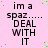 Pink background with green dots and repeated black text "im a spaz..... DEAL WITH IT" in three , rightmost section partially obscured by gray rectangle