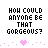 Pixelated black text on white background reads 'HOW COULD ANYONE BE THAT GORGEOUS?' with a pink heart below.