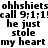 Black text on white background repeats 'ohhshiets ohhshiets call 9:1:1! he just stole my heart' in two identical horizontal