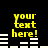 Yellow pixelated text 'your text here!' on black background with white horizontal bars below each text block.
