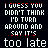 A static digital image displays repeated text in white and red pixelated font on a black background, with alternating lines of 'I GUESS YOU DIDN'T THINK I'D TURN AROUND AND SAY IT'S' and 'too late'.