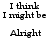 Pixelated text displays 'I think I might be Alright' in two side-by-side with slight variations between them