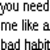 Pixelated text reads 'you need me like a bad habit' next to a blurry figure in dark clothing holding a white object against a black background.