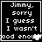 Four identical black-and-white pixelated display text reading "Jimmy, sorry I guess I wasn't good enough" with visible pixelation and partial text in the bottom-right