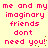 Pixelated pink text on a pale yellow background repeats 'me and my imaginary friends don't need you!' in two vertical with brown pixel dots
